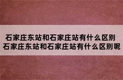 石家庄东站和石家庄站有什么区别 石家庄东站和石家庄站有什么区别呢